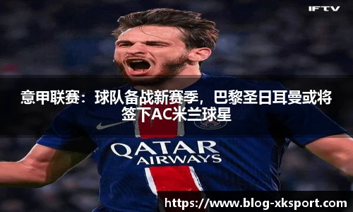 意甲联赛：球队备战新赛季，巴黎圣日耳曼或将签下AC米兰球星