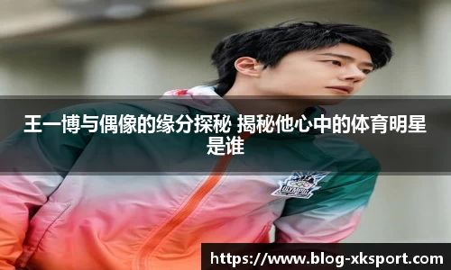 王一博与偶像的缘分探秘 揭秘他心中的体育明星是谁