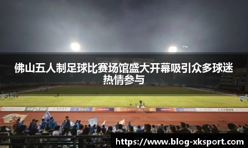 佛山五人制足球比赛场馆盛大开幕吸引众多球迷热情参与