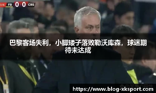 巴黎客场失利，小脚矮子落败勒沃库森，球迷期待未达成