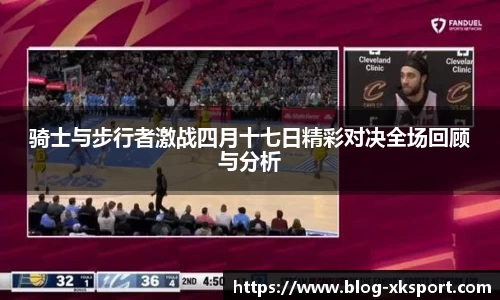 骑士与步行者激战四月十七日精彩对决全场回顾与分析