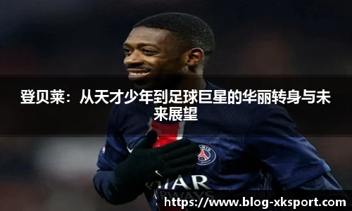 登贝莱：从天才少年到足球巨星的华丽转身与未来展望