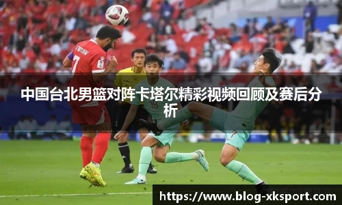 中国台北男篮对阵卡塔尔精彩视频回顾及赛后分析