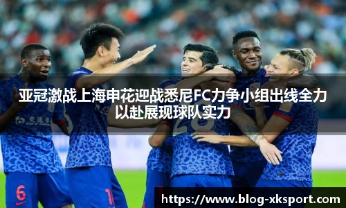 亚冠激战上海申花迎战悉尼FC力争小组出线全力以赴展现球队实力