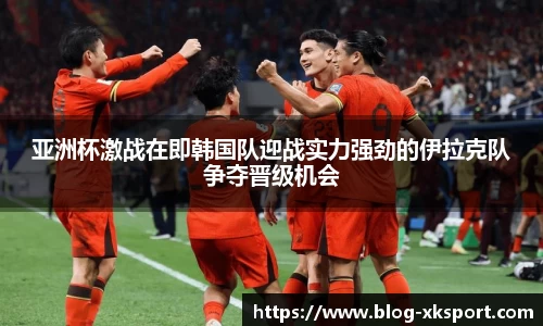 亚洲杯激战在即韩国队迎战实力强劲的伊拉克队争夺晋级机会