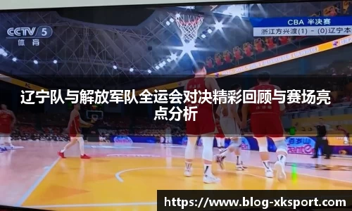 辽宁队与解放军队全运会对决精彩回顾与赛场亮点分析