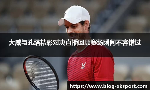 大威与孔塔精彩对决直播回顾赛场瞬间不容错过