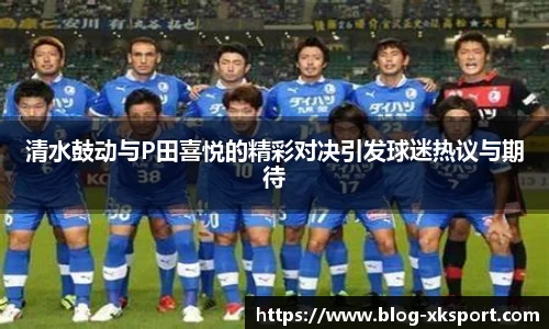 清水鼓动与P田喜悦的精彩对决引发球迷热议与期待