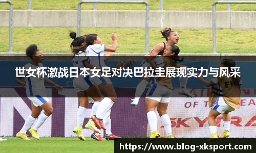 世女杯激战日本女足对决巴拉圭展现实力与风采