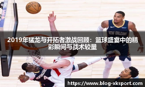 2019年猛龙与开拓者激战回顾：篮球盛宴中的精彩瞬间与战术较量