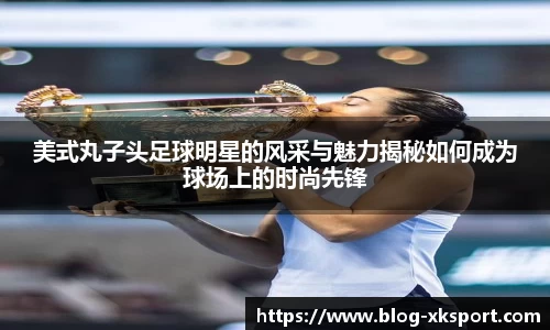 美式丸子头足球明星的风采与魅力揭秘如何成为球场上的时尚先锋