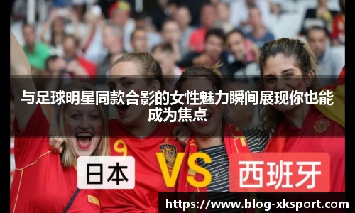 与足球明星同款合影的女性魅力瞬间展现你也能成为焦点